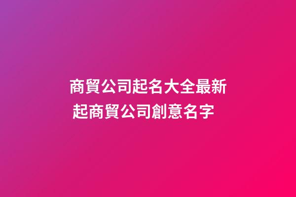 商貿公司起名大全最新 起商貿公司創意名字-第1張-公司起名-玄機派